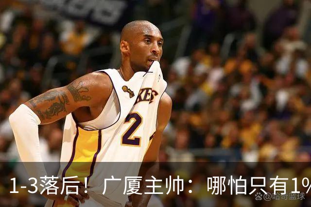 1-3落后！广厦主帅：哪怕只有1%的希望也要抓住机会